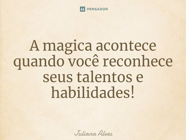 ⁠A magica acontece quando você reconhece seus talentos e habilidades!... Frase de juliana alves.