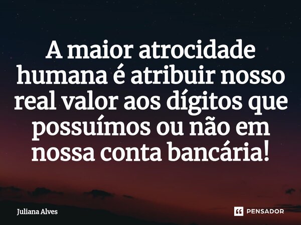 ⁠A maior atrocidade humana é atribuir nosso real valor aos dígitos que possuímos ou não em nossa conta bancária!... Frase de juliana alves.