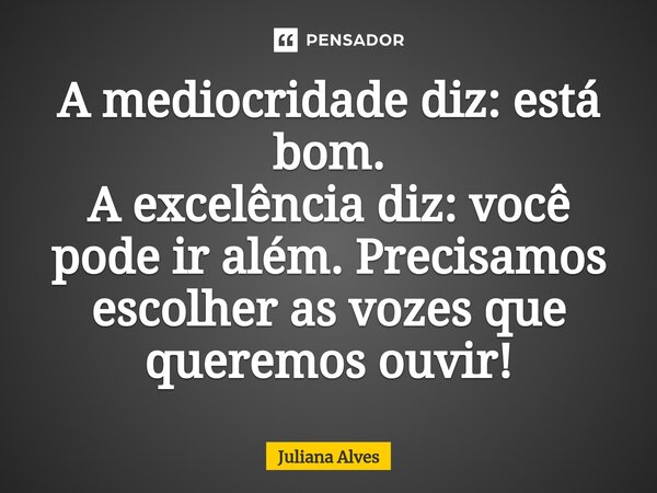 ⁠A mediocridade diz: está bom. A excelência diz: você pode ir além. Precisamos escolher as vozes que queremos ouvir!... Frase de juliana alves.
