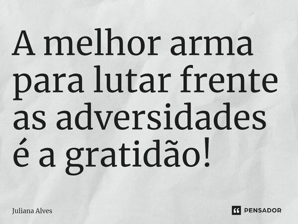 ⁠A melhor arma para lutar frente as adversidades é a gratidão!... Frase de juliana alves.