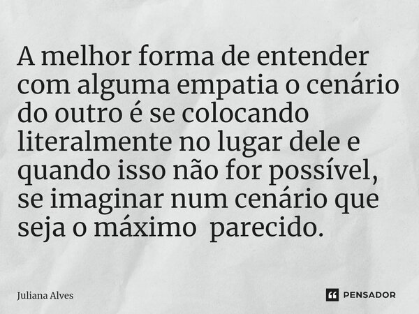 ⁠A melhor forma de entender com alguma empatia o cenário do outro é se colocando literalmente no lugar dele e quando isso não for possível, se imaginar num cená... Frase de juliana alves.