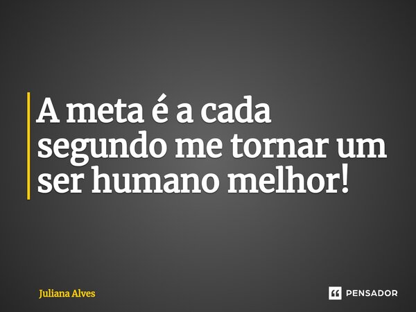 ⁠A meta é a cada segundo me tornar um ser humano melhor!... Frase de juliana alves.