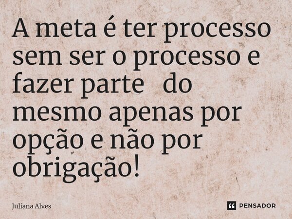 ⁠A meta é ter processo sem ser o processo e fazer parte do mesmo apenas por opção e não por obrigação!... Frase de juliana alves.