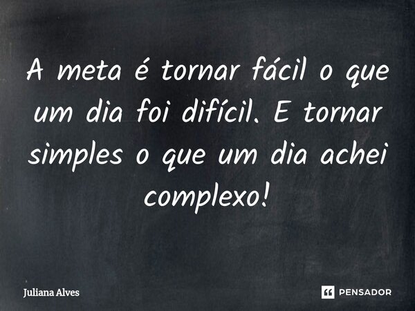 ⁠A meta é tornar fácil o que um dia foi difícil. E tornar simples o que um dia achei complexo!... Frase de juliana alves.