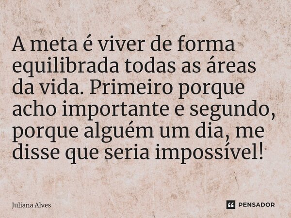 ⁠A meta é viver de forma equilibrada todas as áreas da vida. Primeiro porque acho importante e segundo, porque alguém um dia, me disse que seria impossível!... Frase de juliana alves.