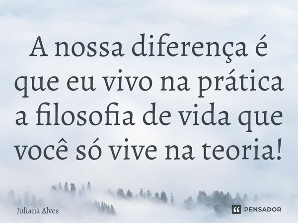⁠A nossa diferença é que eu vivo na prática a filosofia de vida que você só vive na teoria!... Frase de juliana alves.