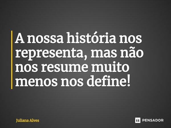 ⁠A nossa história nos representa, mas não nos resume muito menos nos define!... Frase de juliana alves.