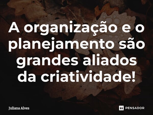 A organização e o planejamento são grandes aliados da criatividade!⁠... Frase de juliana alves.