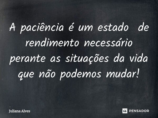 ⁠A paciência é um estado de rendimento necessário perante as situações da vida que não podemos mudar!... Frase de juliana alves.