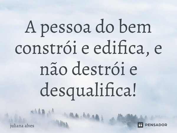 ⁠A pessoa do bem constrói e edifica, e não destrói e desqualifica!... Frase de juliana alves.