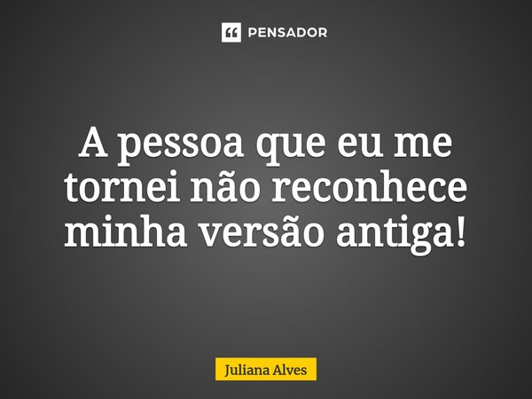 ⁠A pessoa que eu me tornei não reconhece minha versão antiga!... Frase de juliana alves.