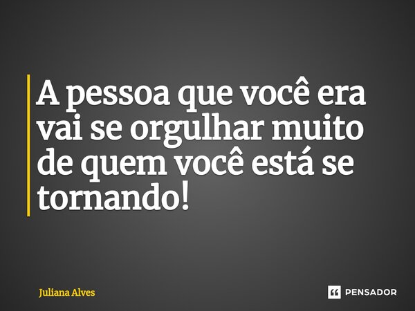 ⁠A pessoa que você era vai se orgulhar muito de quem você está se tornando!... Frase de juliana alves.