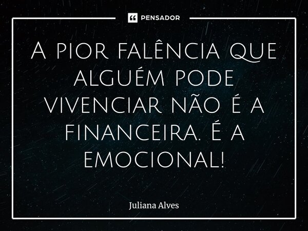 ⁠A pior falência que alguém pode vivenciar não é a financeira. É a emocional!... Frase de juliana alves.