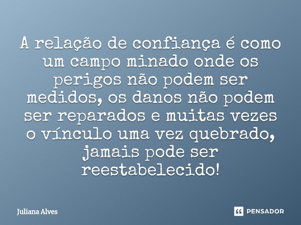 ⁠A relação de confiança é como um campo minado onde os perigos não podem ser medidos, os danos não podem ser reparados e muitas vezes o vínculo uma vez quebrado... Frase de juliana alves.