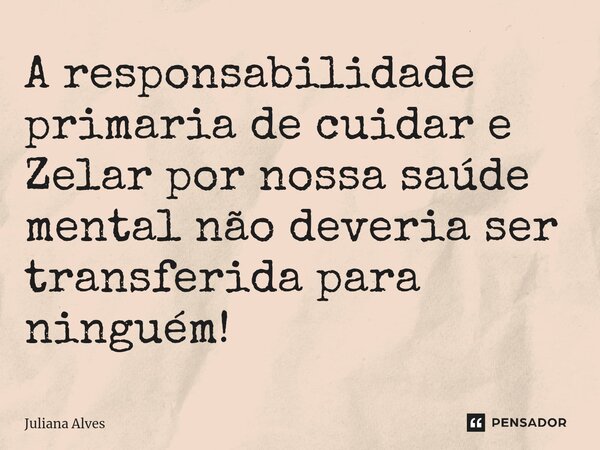 ⁠A responsabilidade primaria de cuidar e Zelar por nossa saúde mental não deveria ser transferida para ninguém!... Frase de juliana alves.
