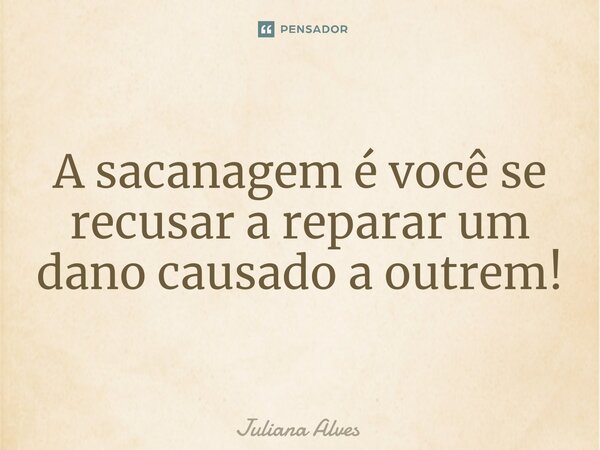 A sacanagem é você se recusar ⁠a reparar um dano causado a outrem!... Frase de juliana alves.