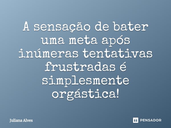 ⁠A sensação de bater uma meta após inúmeras tentativas frustradas é simplesmente orgástica!... Frase de juliana alves.