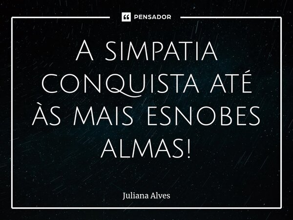 ⁠A simpatia conquista até às mais esnobes almas!... Frase de juliana alves.