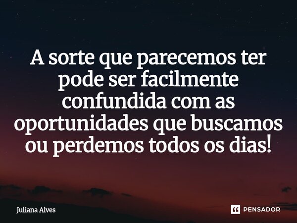 ⁠A sorte que parecemos ter pode ser facilmente confundida com as oportunidades que buscamos ou perdemos todos os dias!... Frase de juliana alves.
