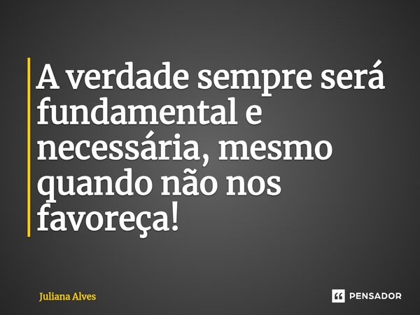 ⁠A verdade sempre será fundamental e necessária, mesmo quando não nos favoreça!... Frase de juliana alves.