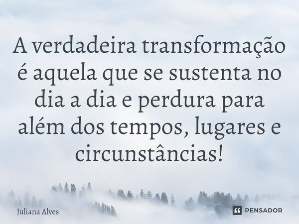 ⁠A verdadeira transformação é aquela que se sustenta no dia a dia e perdura para além dos tempos, lugares e circunstâncias!... Frase de juliana alves.