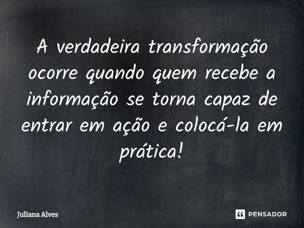 ⁠A verdadeira transformação ocorre quando quem recebe a informação se torna capaz de entrar em ação e colocá-la em prática!... Frase de juliana alves.