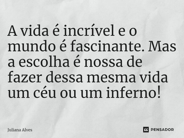 ⁠A vida é incrível e o mundo é fascinante. Mas a escolha é nossa de fazer dessa mesma vida um céu ou um inferno!... Frase de juliana alves.