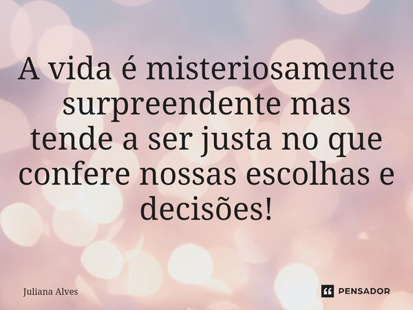 ⁠A vida é misteriosamente surpreendente mas tende a ser justa no que confere nossas escolhas e decisões!... Frase de juliana alves.