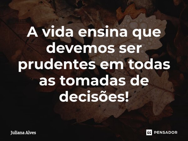 A vida ensina que devemos ser prudentes em todas as tomadas de decisões!... Frase de juliana alves.