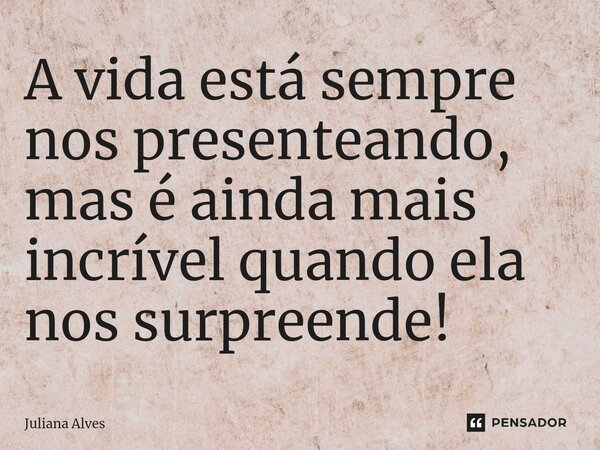 ⁠A vida está sempre nos presenteando, mas é ainda mais incrível quando ela nos surpreende!... Frase de juliana alves.
