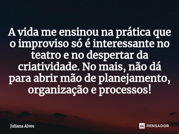 ⁠A vida me ensinou na prática que o improviso só é interessante no teatro e no despertar da criatividade. No mais, não dá para abrir mão de planejamento, organi... Frase de juliana alves.
