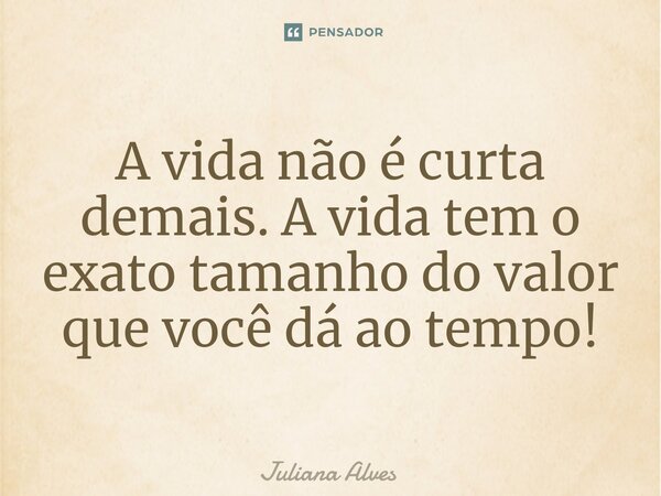 ⁠A vida não é curta demais. A vida tem o exato tamanho do valor que você dá ao tempo!... Frase de juliana alves.