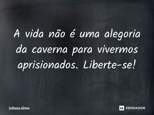 ⁠A vida não é uma alegoria da caverna para vivermos aprisionados. Liberte-se!... Frase de juliana alves.