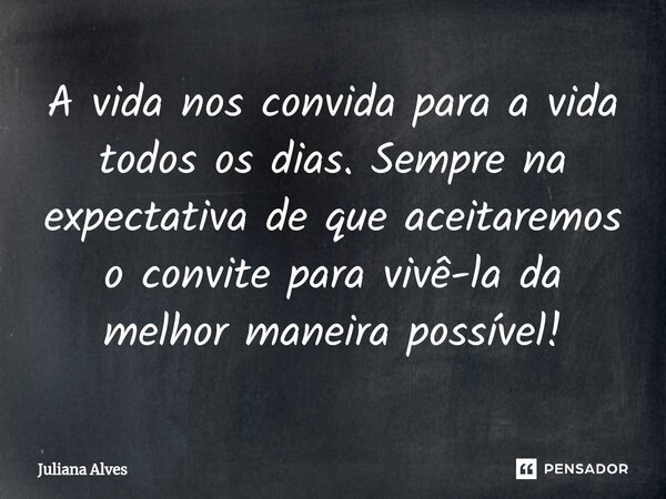 A vida nos convida para a vida todos os dias. Sempre na expectativa de que aceitaremos o convite para vivê-la da melhor maneira possível!... Frase de juliana alves.