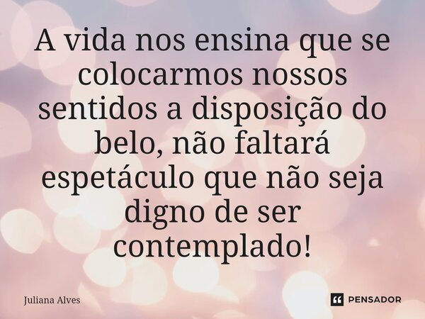⁠A vida nos ensina que se colocarmos nossos sentidos a disposição do belo, não faltará espetáculo que não seja digno de ser contemplado!... Frase de juliana alves.
