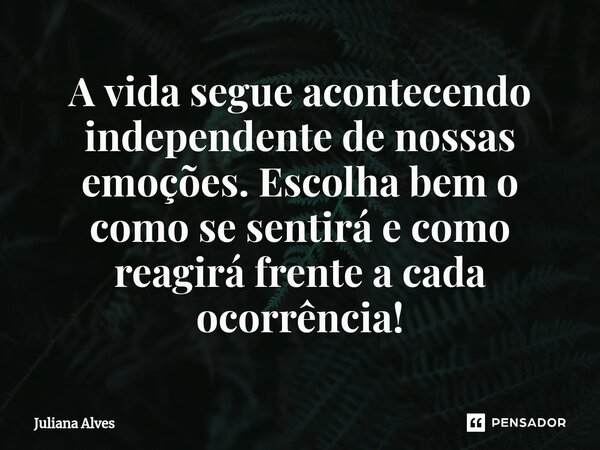 ⁠A vida segue acontecendo independente de nossas emoções. Escolha bem o como se sentirá e como reagirá frente a cada ocorrência!... Frase de juliana alves.