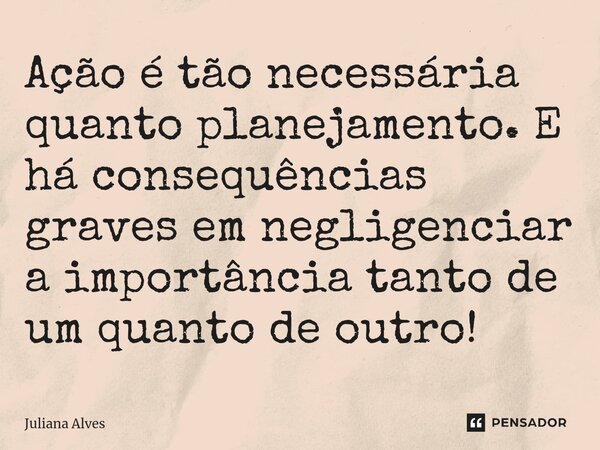 ⁠Ação é tão necessária quanto planejamento. E há consequências graves em negligenciar a importância tanto de um quanto de outro!... Frase de juliana alves.