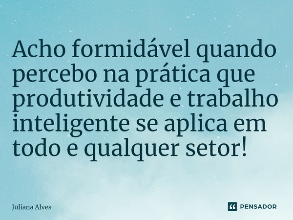 ⁠Acho formidável quando percebo na prática que produtividade e trabalho inteligente se aplica em todo e qualquer setor!... Frase de juliana alves.