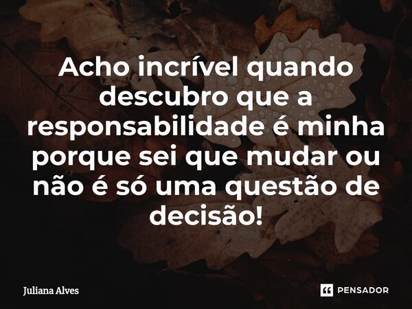 ⁠Acho incrível quando descubro que a responsabilidade é minha porque sei que mudar ou não é só uma questão de decisão!... Frase de juliana alves.