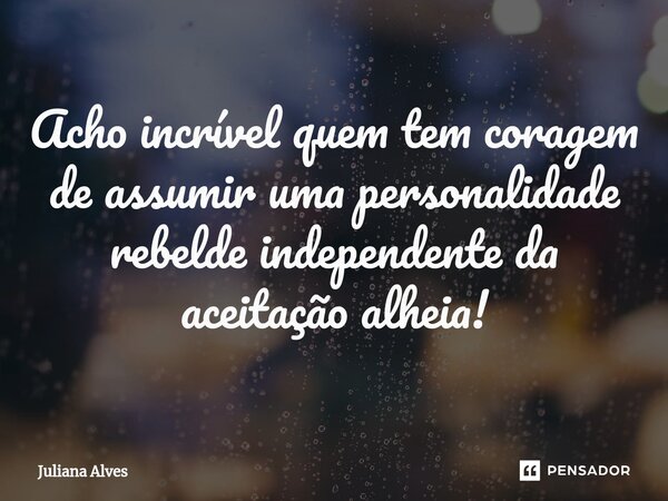 ⁠Acho incrível quem tem coragem de assumir uma personalidade rebelde independente da aceitação alheia!... Frase de juliana alves.