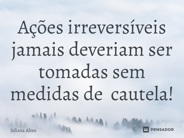 ⁠Ações irreversíveis jamais deveriam ser tomadas sem medidas de cautela!... Frase de juliana alves.