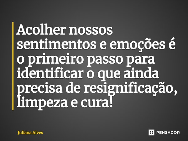 ⁠Acolher nossos sentimentos e emoções é o primeiro passo para identificar o que ainda precisa de resignificação, limpeza e cura!... Frase de juliana alves.