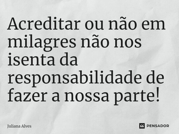 ⁠Acreditar ou não em milagres não nos isenta da responsabilidade de fazer a nossa parte!... Frase de juliana alves.