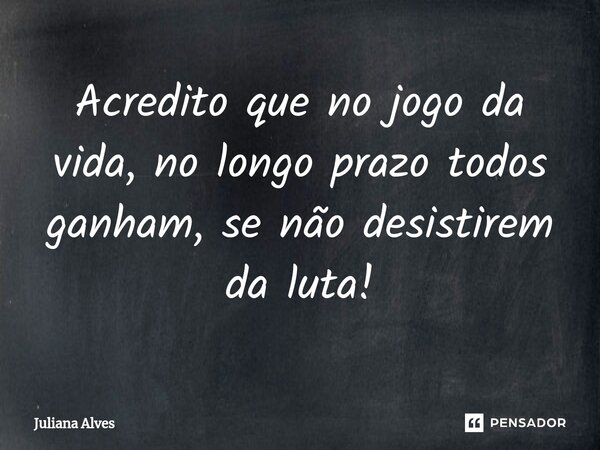 ⁠Acredito que no jogo da vida, no longo prazo todos ganham, se não desistirem da luta!... Frase de juliana alves.