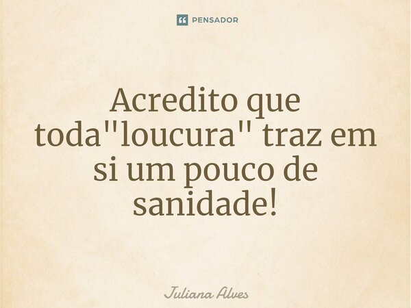 ⁠Acredito que toda "loucura" traz em si um pouco de sanidade!... Frase de juliana alves.