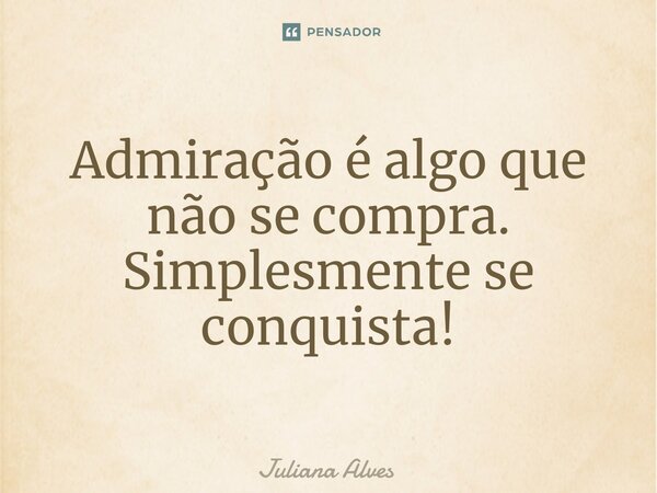 ⁠Admiração é algo que não se compra. Simplesmente se conquista!... Frase de juliana alves.