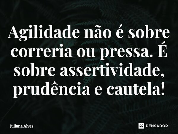 ⁠Agilidade não é sobre correria ou pressa. É sobre assertividade, prudência e cautela!... Frase de juliana alves.
