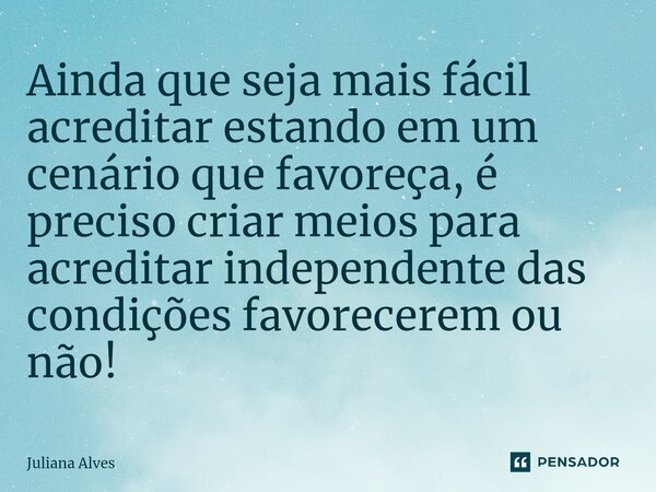 ⁠Ainda que seja mais fácil acreditar estando em um cenário que favoreça, é preciso criar meios para acreditar independente das condições favorecerem ou não!... Frase de juliana alves.
