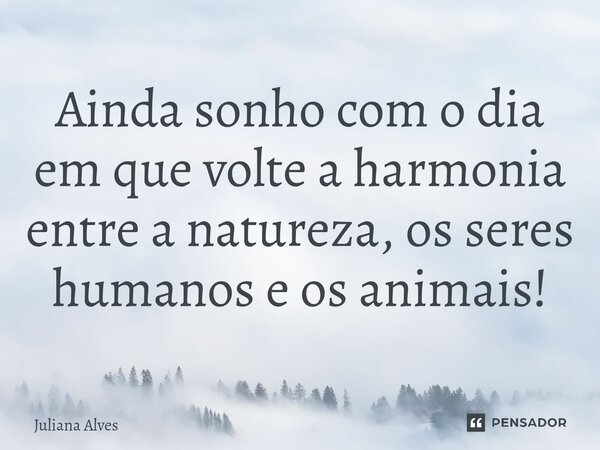 ⁠Ainda sonho com o dia em que volte a harmonia entre a natureza, os seres humanos e os animais!... Frase de juliana alves.