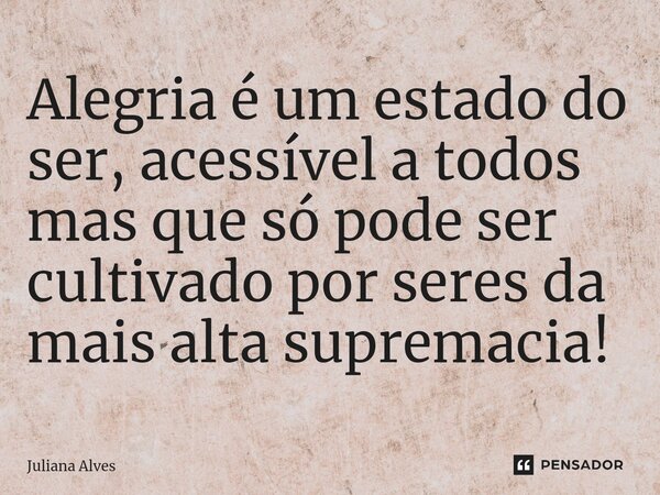 ⁠Alegria é um estado do ser, acessível a todos mas que só pode ser cultivado por seres da mais alta supremacia!... Frase de juliana alves.